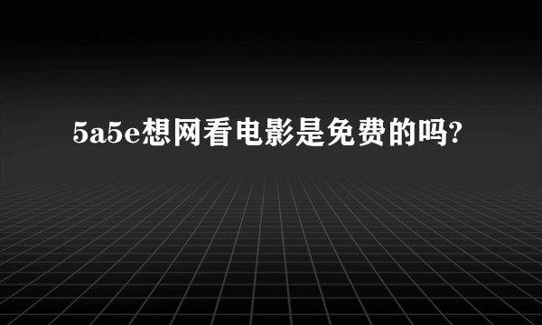 5a5e想网看电影是免费的吗?