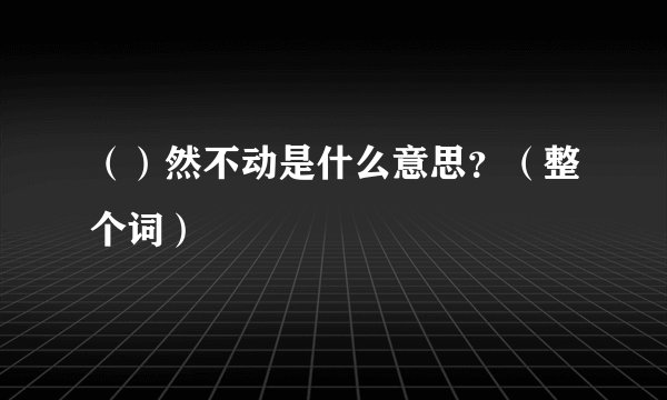 （）然不动是什么意思？（整个词）