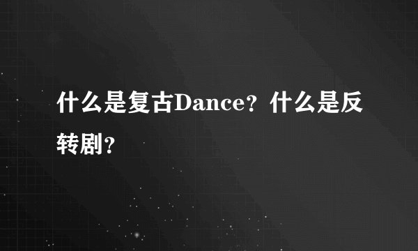 什么是复古Dance？什么是反转剧？