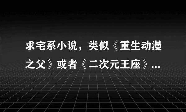 求宅系小说，类似《重生动漫之父》或者《二次元王座》这样的 字数越多越好，最好完结 本人陷入书荒很久了