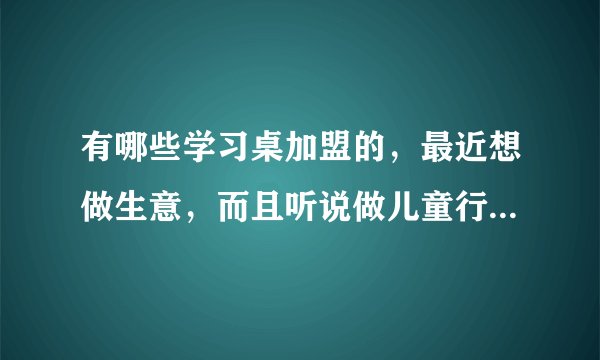 有哪些学习桌加盟的，最近想做生意，而且听说做儿童行业还是有前景的？