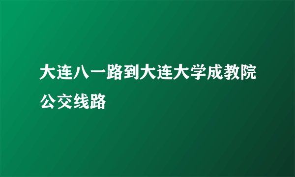 大连八一路到大连大学成教院公交线路