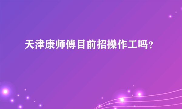 天津康师傅目前招操作工吗？