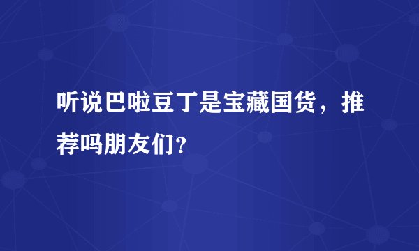 听说巴啦豆丁是宝藏国货，推荐吗朋友们？