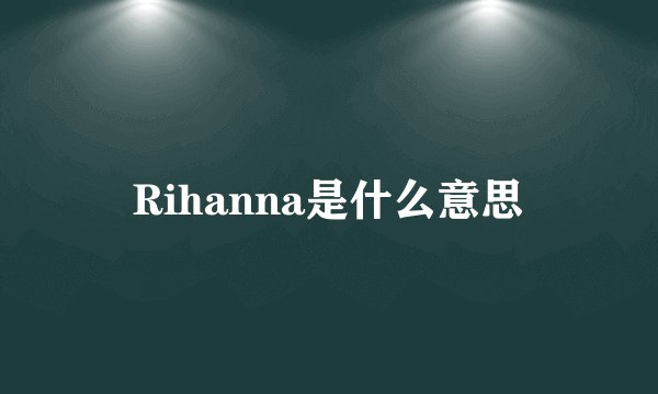 Rihanna是什么意思