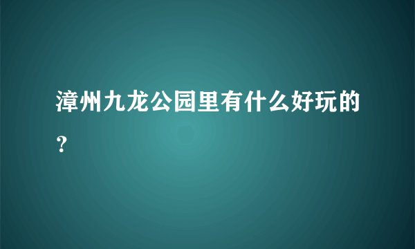 漳州九龙公园里有什么好玩的？