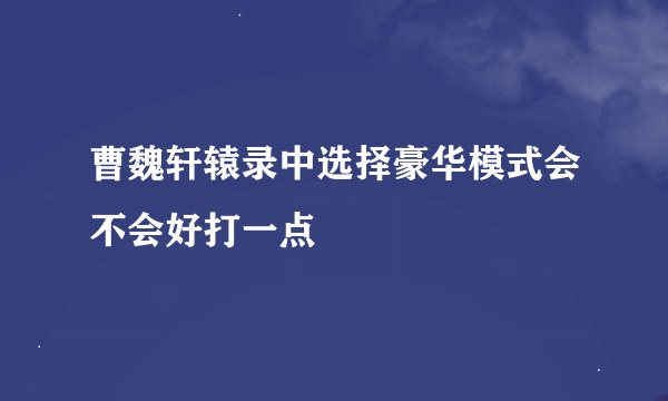 曹魏轩辕录中选择豪华模式会不会好打一点