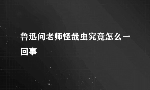 鲁迅问老师怪哉虫究竟怎么一回事