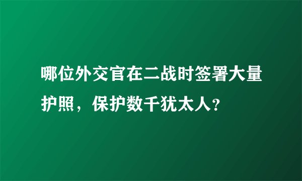 哪位外交官在二战时签署大量护照,保护数千犹太人?