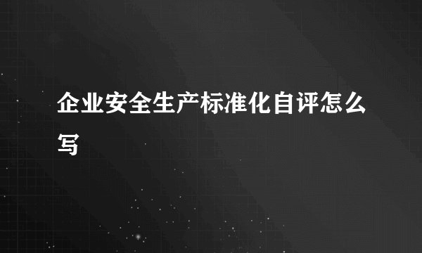 企业安全生产标准化自评怎么写