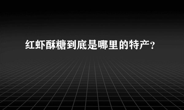 红虾酥糖到底是哪里的特产？