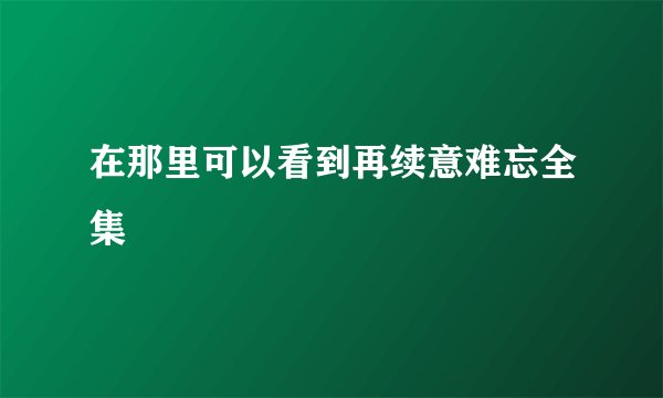 在那里可以看到再续意难忘全集