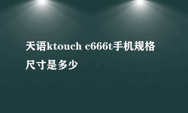 天语ktouch c666t手机规格尺寸是多少