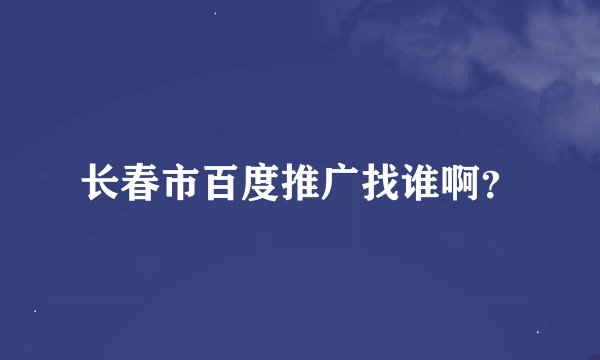 长春市百度推广找谁啊？