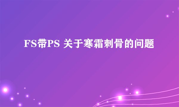 FS带PS 关于寒霜刺骨的问题