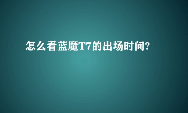 怎么看蓝魔T7的出场时间?