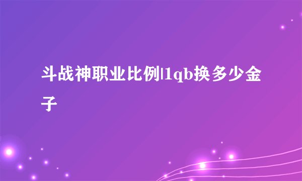 斗战神职业比例|1qb换多少金子