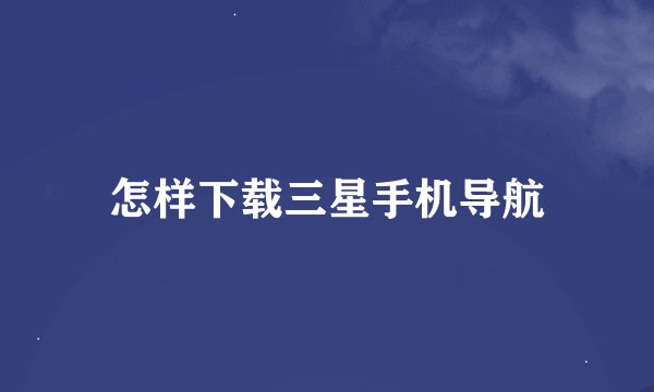 怎样下载三星手机导航