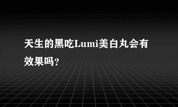 天生的黑吃Lumi美白丸会有效果吗？