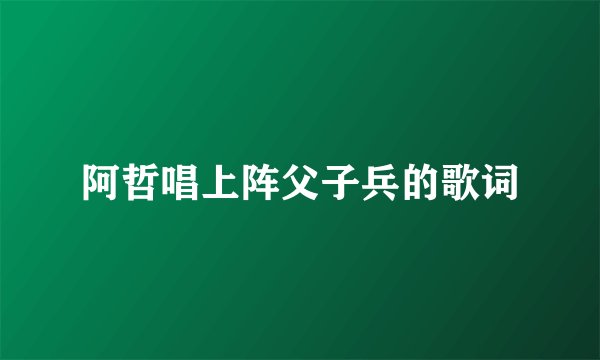 阿哲唱上阵父子兵的歌词