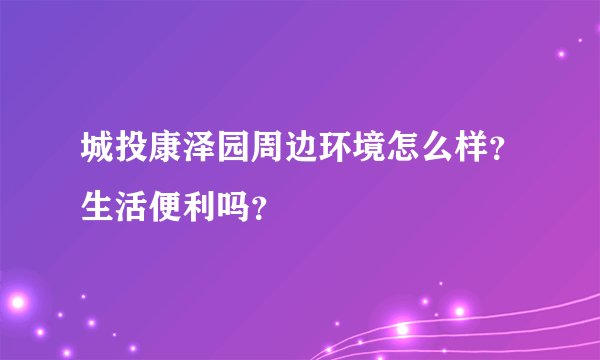 城投康泽园周边环境怎么样？生活便利吗？