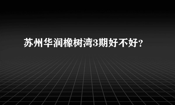 苏州华润橡树湾3期好不好？