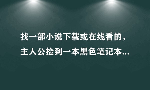 找一部小说下载或在线看的，主人公捡到一本黑色笔记本，在上面写下别人的名字，别人就会离奇死亡