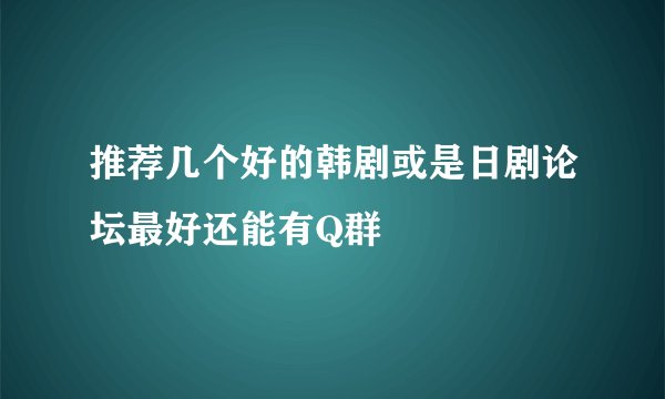 推荐几个好的韩剧或是日剧论坛最好还能有Q群