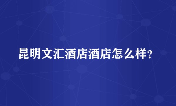 昆明文汇酒店酒店怎么样？
