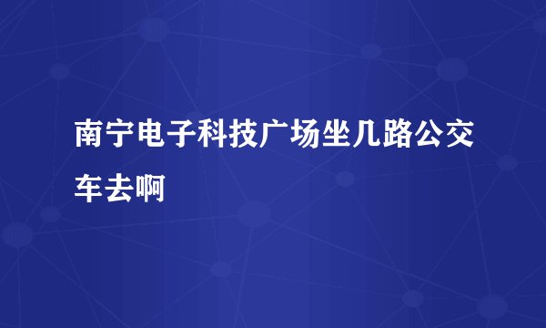 南宁电子科技广场坐几路公交车去啊