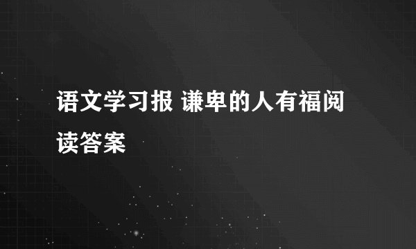 语文学习报 谦卑的人有福阅读答案