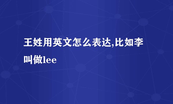 王姓用英文怎么表达,比如李叫做lee