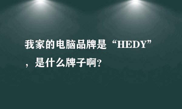 我家的电脑品牌是“HEDY”，是什么牌子啊？