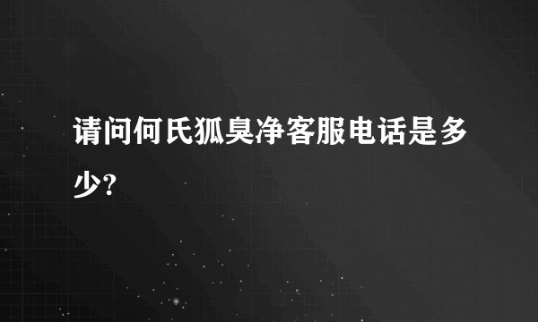 请问何氏狐臭净客服电话是多少?