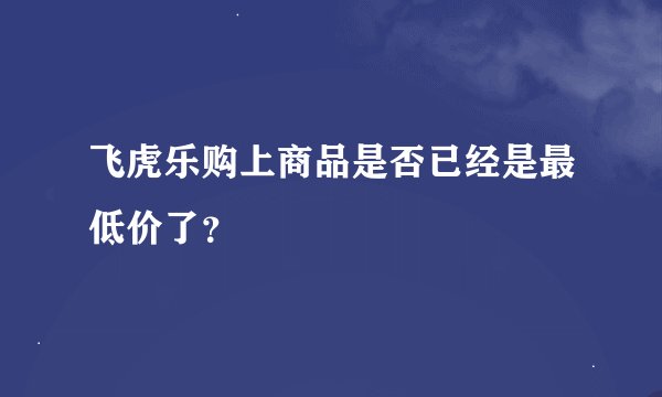 飞虎乐购上商品是否已经是最低价了？