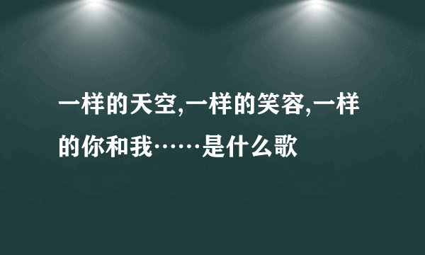 一样的天空,一样的笑容,一样的你和我……是什么歌