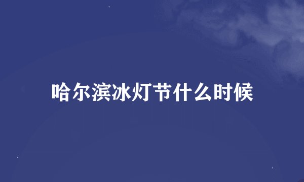 哈尔滨冰灯节什么时候