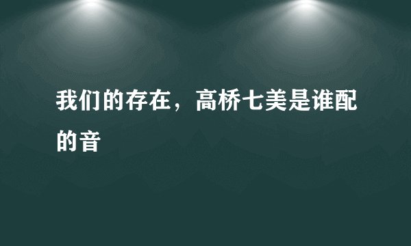 我们的存在，高桥七美是谁配的音