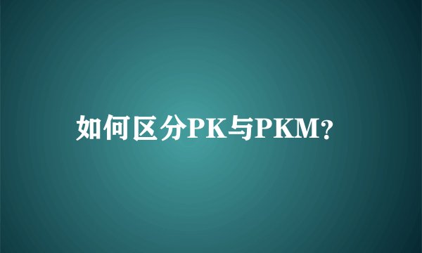如何区分PK与PKM？