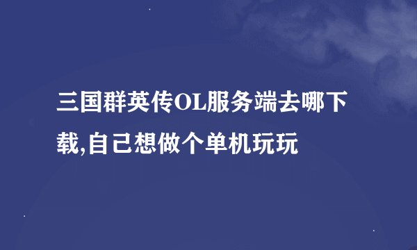 三国群英传OL服务端去哪下载,自己想做个单机玩玩