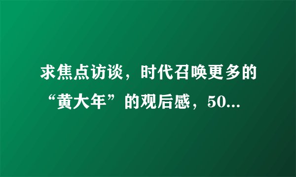 求焦点访谈，时代召唤更多的“黄大年”的观后感，500字以内，急急急！！！