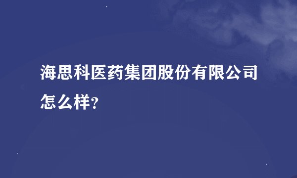 海思科医药集团股份有限公司怎么样？