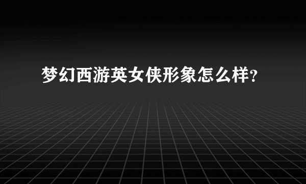 梦幻西游英女侠形象怎么样？