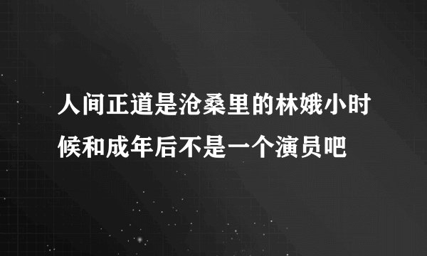 人间正道是沧桑里的林娥小时候和成年后不是一个演员吧