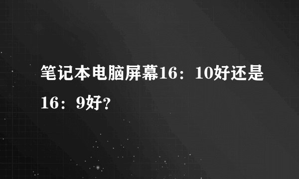 笔记本电脑屏幕16：10好还是16：9好？