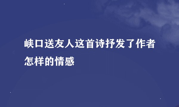 峡口送友人这首诗抒发了作者怎样的情感