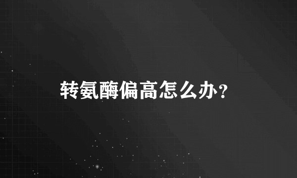 转氨酶偏高怎么办？