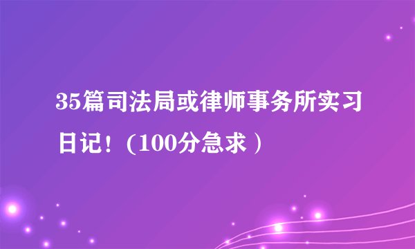 35篇司法局或律师事务所实习日记！(100分急求）