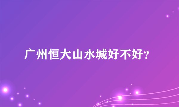 广州恒大山水城好不好？