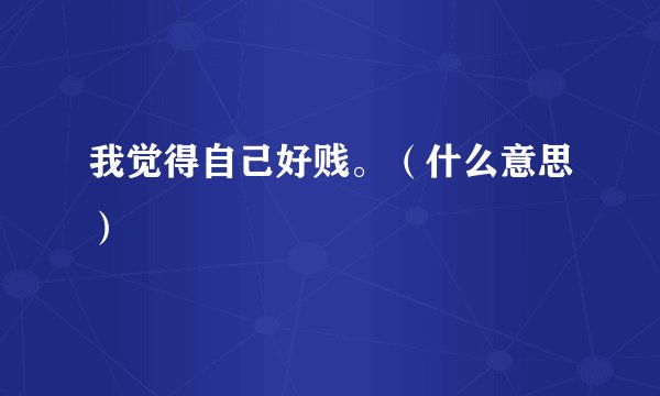 我觉得自己好贱。（什么意思）